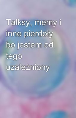 Talksy, memy i inne pierdoły bo jestem od tego uzależniony