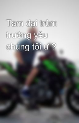 Tam đại trùm trường yêu chúng tôi ư ?