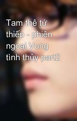 Tam thê tứ thiếp - phiên ngoại Vong tình thủy part2