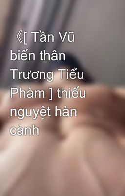 《[ Tần Vũ biến thân Trương Tiểu Phàm ] thiếu nguyệt hàn cành