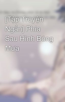 [Tập Truyện Ngắn] Phía Sau Hình Bóng Mưa