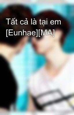 Tất cả là tại em [Eunhae][MA]