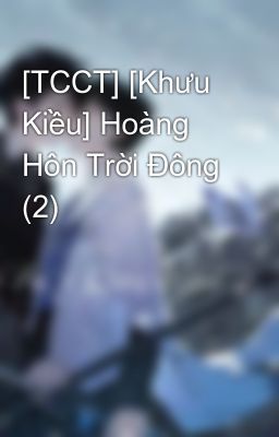 [TCCT] [Khưu Kiều] Hoàng Hôn Trời Đông (2)