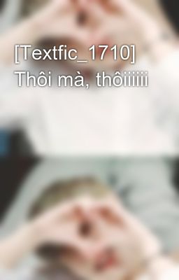 [Textfic_1710] Thôi mà, thôiiiiii