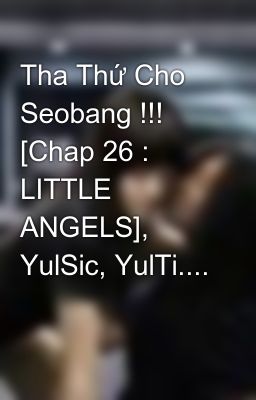 Tha Thứ Cho Seobang !!! [Chap 26 : LITTLE ANGELS], YulSic, YulTi....