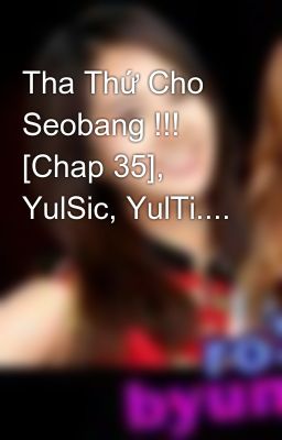 Tha Thứ Cho Seobang !!! [Chap 35], YulSic, YulTi....