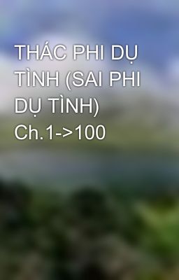 THÁC PHI DỤ TÌNH (SAI PHI DỤ TÌNH) Ch.1->100