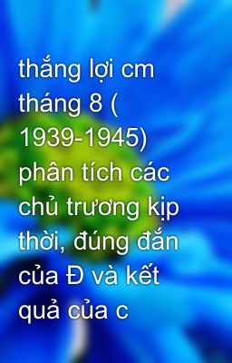 thắng lợi cm tháng 8 ( 1939-1945) phân tích các chủ trương kịp thời, đúng đắn của Đ và kết quả của c