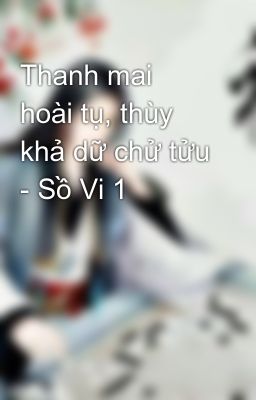 Thanh mai hoài tụ, thùy khả dữ chử tửu - Sồ Vi 1