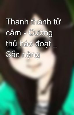 Thanh thanh tử câm - Cường thủ hào đoạt _ Sắc nặng