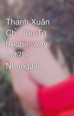 Thanh Xuân Chỉ Cần Tớ [Alone, why not?] - NhungJie