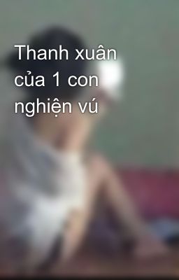 Thanh xuân của 1 con nghiện vú