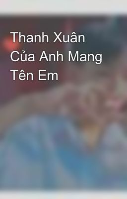 Thanh Xuân Của Anh Mang Tên Em