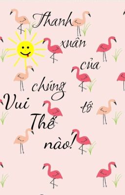 Thanh Xuân Của Chúng Tớ Vui Thế Nào ! 