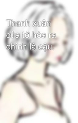 Thanh xuân của tớ hóa ra chính là cậu. 