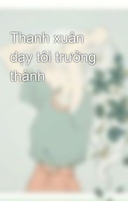 Thanh xuân dạy tôi trưởng thành