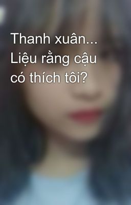 Thanh xuân... Liệu rằng cậu có thích tôi?