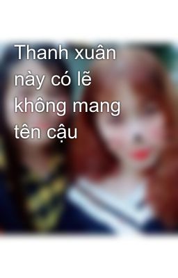 Thanh xuân này có lẽ không mang tên cậu 