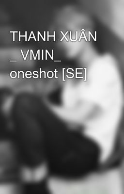 THANH XUÂN _ VMIN_ oneshot [SE]