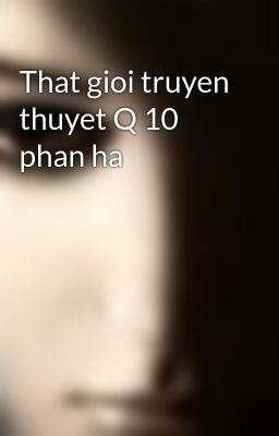 That gioi truyen thuyet Q 10 phan ha