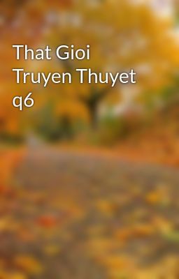 That Gioi Truyen Thuyet q6