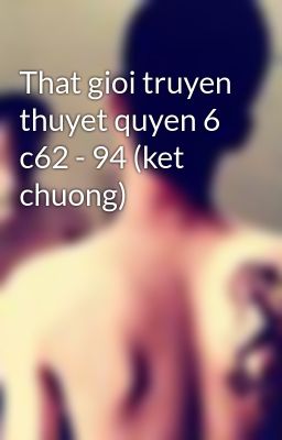 That gioi truyen thuyet quyen 6 c62 - 94 (ket chuong)