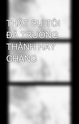 THẬT SỰ TÔI ĐÃ TRƯỞNG THÀNH HAY CHĂNG 