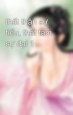 thất thân sự tiểu, thất tâm sự đại 1