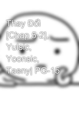 Thay Đổi [Chap 5-2], Yulsic, Yoonsic, Taeny| PG-15