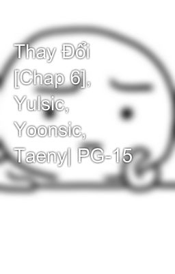 Thay Đổi [Chap 6], Yulsic, Yoonsic, Taeny| PG-15