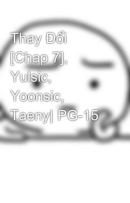 Thay Đổi [Chap 7], Yulsic, Yoonsic, Taeny| PG-15