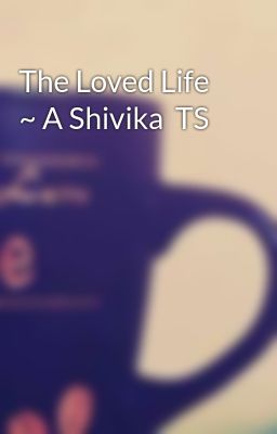 The Loved Life ~ A Shivika  TS