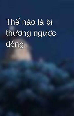 Thế nào là bi thương ngược dòng.