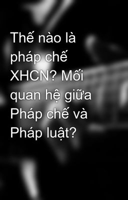 Thế nào là pháp chế XHCN? Mối quan hệ giữa Pháp chế và Pháp luật?