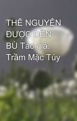 THÊ NGUYỆN ĐƯỢC ĐỀN BÙ Tác giả: Trầm Mặc Túy