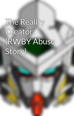 The Reality Creator. (RWBY Abuse Story)