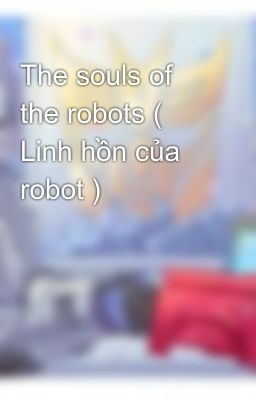 The souls of the robots ( Linh hồn của robot )