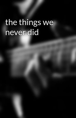 the things we never did