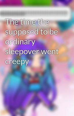 The time the supposed to be ordinary sleepover went creepy