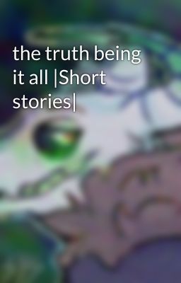 the truth being it all |Short stories|