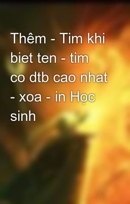 Thêm - Tim khi biet ten - tim co dtb cao nhat - xoa - in Học sinh