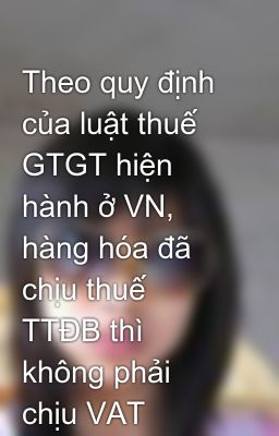 Theo quy định của luật thuế GTGT hiện hành ở VN, hàng hóa đã chịu thuế TTĐB thì không phải chịu VAT