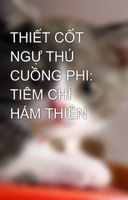 THIẾT CỐT NGỰ THÚ CUỒNG PHI: TIÊM CHỈ HÁM THIÊN