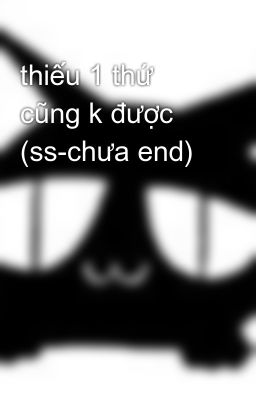 thiếu 1 thứ cũng k được (ss-chưa end)