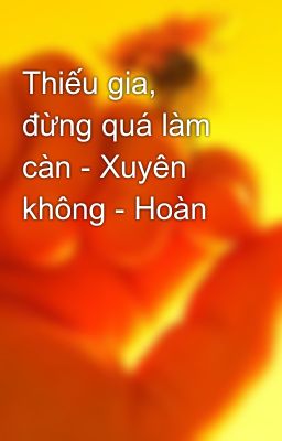 Thiếu gia, đừng quá làm càn - Xuyên không - Hoàn