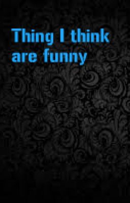 Things I think are funny