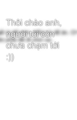 Thôi chào anh, người tôi còn chưa chạm tới :))