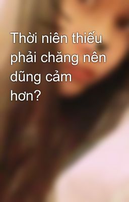 Thời niên thiếu phải chăng nên dũng cảm hơn?