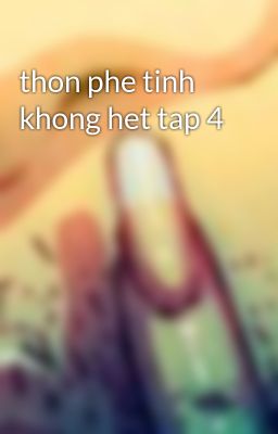 thon phe tinh khong het tap 4