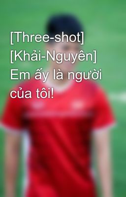 [Three-shot] [Khải-Nguyên] Em ấy là người của tôi!